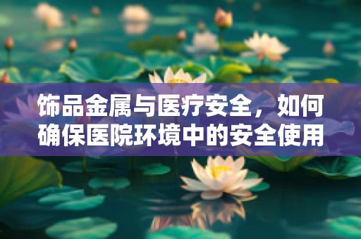 饰品金属与医疗安全，如何确保医院环境中的安全使用？