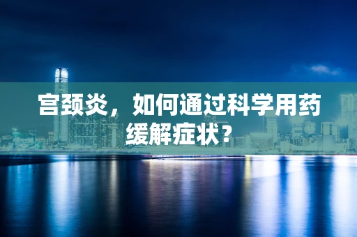 宫颈炎，如何通过科学用药缓解症状？