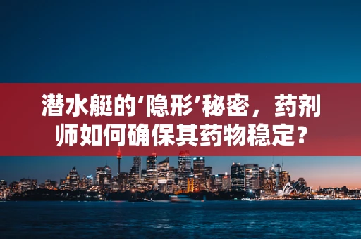 潜水艇的‘隐形’秘密，药剂师如何确保其药物稳定？