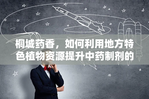 桐城药香，如何利用地方特色植物资源提升中药制剂的本土化与疗效？