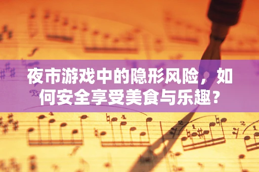 夜市游戏中的隐形风险，如何安全享受美食与乐趣？