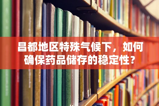 昌都地区特殊气候下，如何确保药品储存的稳定性？