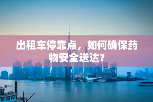 出租车停靠点，如何确保药物安全送达？