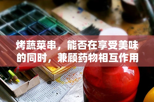 烤蔬菜串，能否在享受美味的同时，兼顾药物相互作用？
