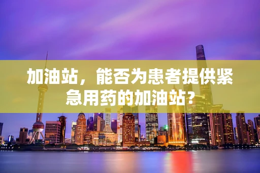 加油站，能否为患者提供紧急用药的加油站？