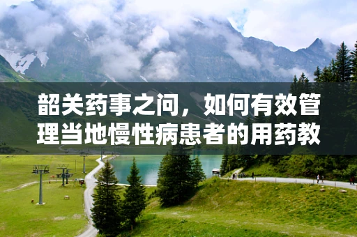 韶关药事之问，如何有效管理当地慢性病患者的用药教育？