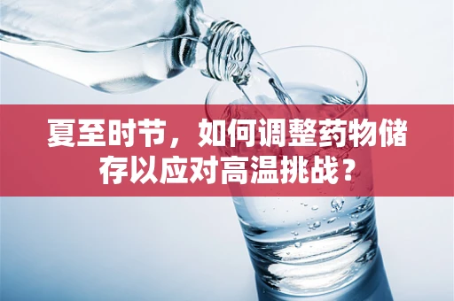 夏至时节，如何调整药物储存以应对高温挑战？