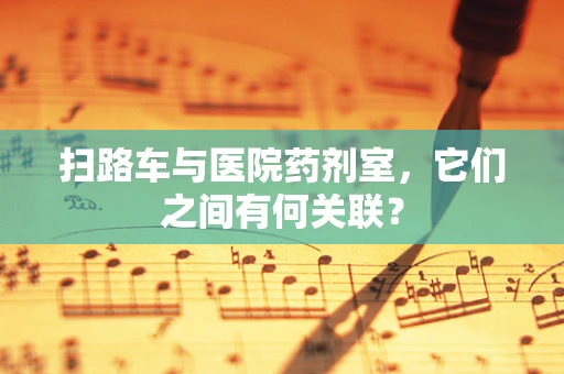 扫路车与医院药剂室，它们之间有何关联？
