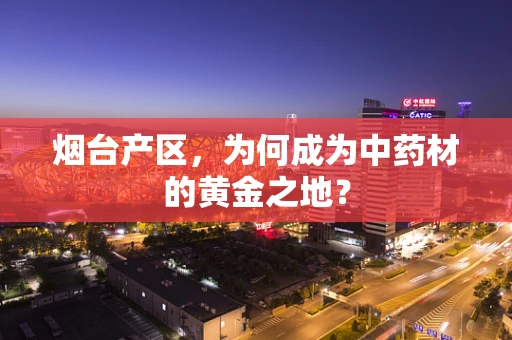 烟台产区，为何成为中药材的黄金之地？