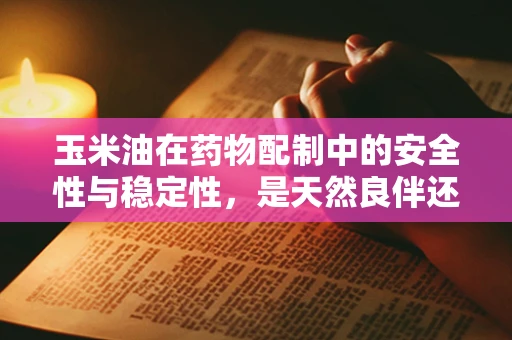 玉米油在药物配制中的安全性与稳定性，是天然良伴还是潜在风险？