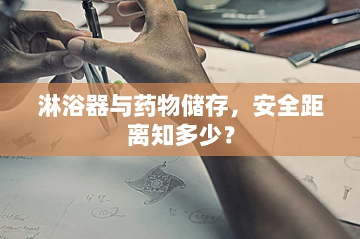 淋浴器与药物储存，安全距离知多少？