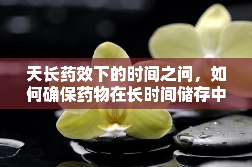 天长药效下的时间之问，如何确保药物在长时间储存中保持稳定？