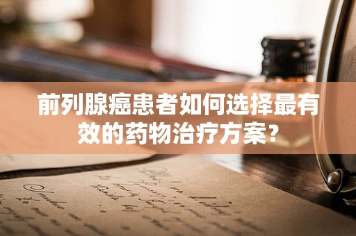 前列腺癌患者如何选择最有效的药物治疗方案？