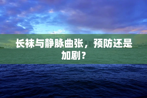 长袜与静脉曲张，预防还是加剧？