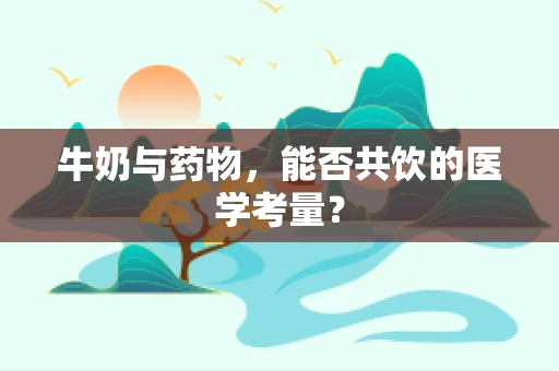 牛奶与药物，能否共饮的医学考量？