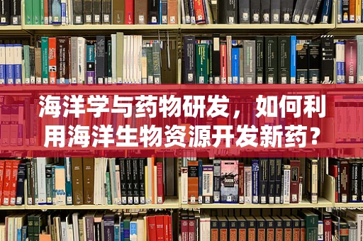 海洋学与药物研发，如何利用海洋生物资源开发新药？
