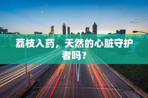 荔枝入药，天然的心脏守护者吗？