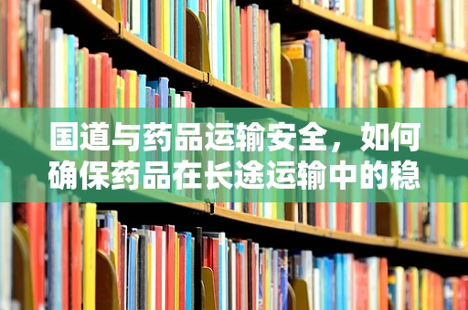 国道与药品运输安全，如何确保药品在长途运输中的稳定性？