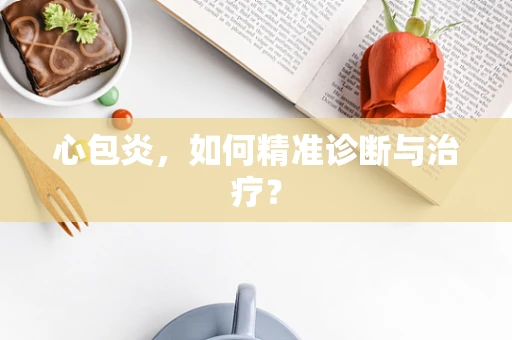心包炎，如何精准诊断与治疗？