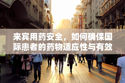 来宾用药安全，如何确保国际患者的药物适应性与有效性？