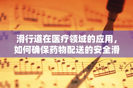 滑行道在医疗领域的应用，如何确保药物配送的安全滑行？