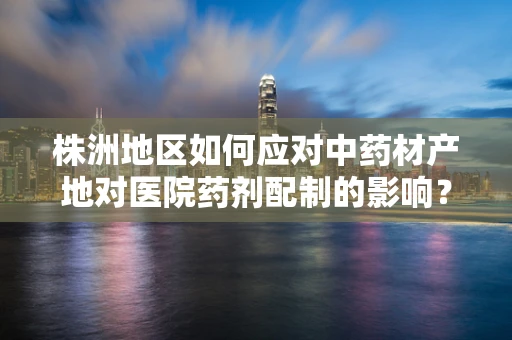 株洲地区如何应对中药材产地对医院药剂配制的影响？