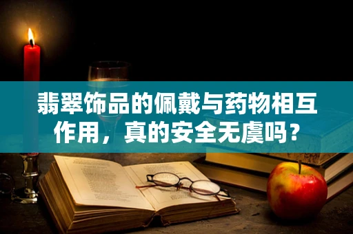 翡翠饰品的佩戴与药物相互作用，真的安全无虞吗？