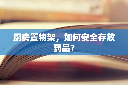 厨房置物架，如何安全存放药品？