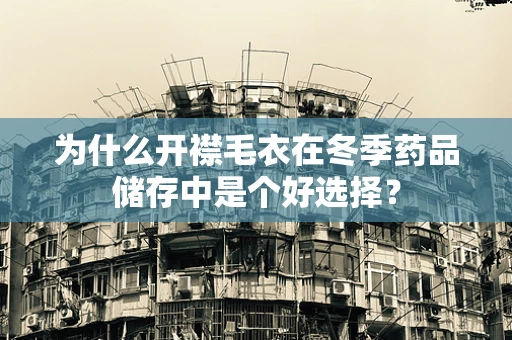 为什么开襟毛衣在冬季药品储存中是个好选择？