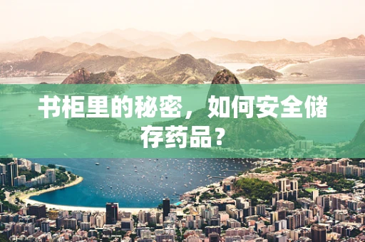 书柜里的秘密，如何安全储存药品？