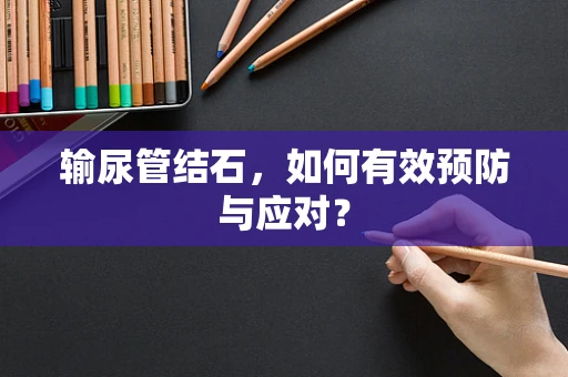 输尿管结石，如何有效预防与应对？