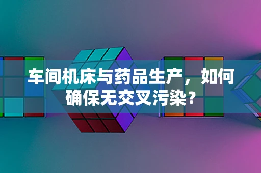 车间机床与药品生产，如何确保无交叉污染？