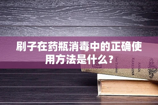 刷子在药瓶消毒中的正确使用方法是什么？