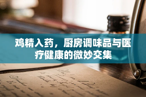 鸡精入药，厨房调味品与医疗健康的微妙交集
