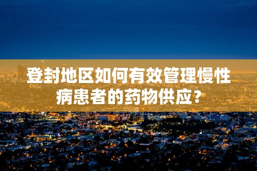 登封地区如何有效管理慢性病患者的药物供应？