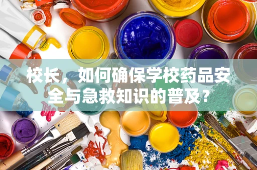 校长，如何确保学校药品安全与急救知识的普及？