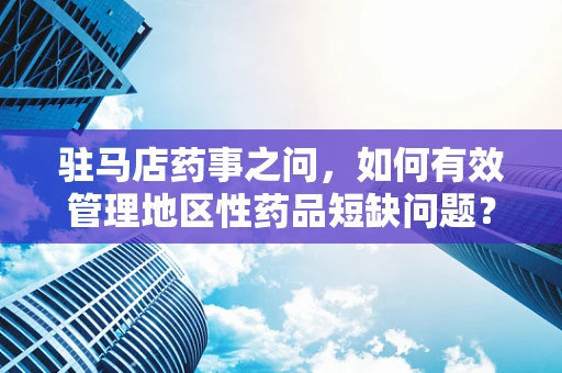 驻马店药事之问，如何有效管理地区性药品短缺问题？