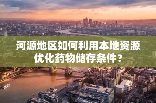 河源地区如何利用本地资源优化药物储存条件？