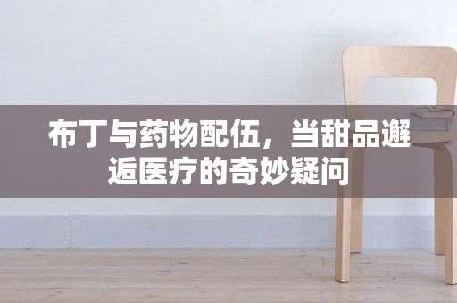 布丁与药物配伍，当甜品邂逅医疗的奇妙疑问