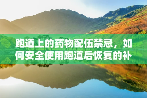 跑道上的药物配伍禁忌，如何安全使用跑道后恢复的补给品？