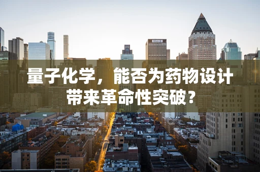 量子化学，能否为药物设计带来革命性突破？