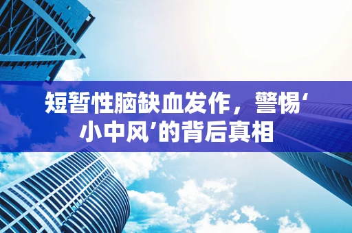 短暂性脑缺血发作，警惕‘小中风’的背后真相