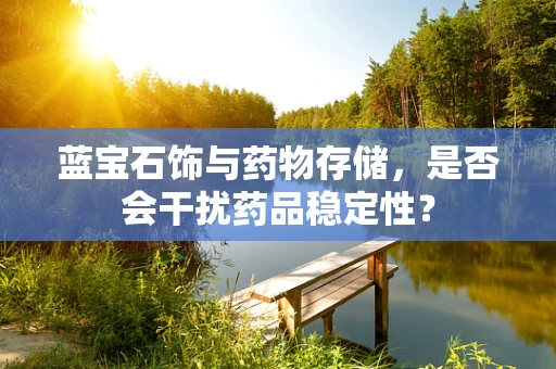 蓝宝石饰与药物存储，是否会干扰药品稳定性？