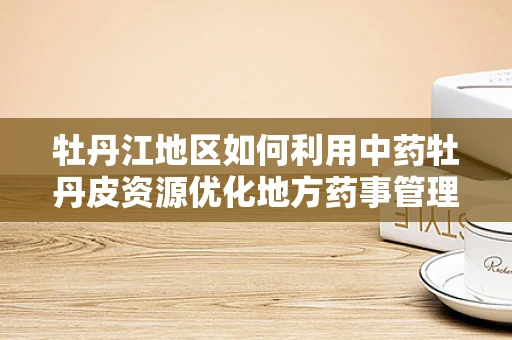 牡丹江地区如何利用中药牡丹皮资源优化地方药事管理？