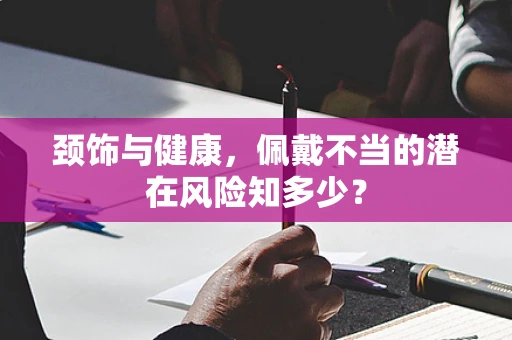 颈饰与健康，佩戴不当的潜在风险知多少？