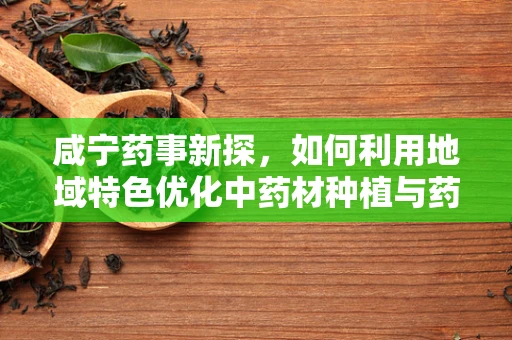 咸宁药事新探，如何利用地域特色优化中药材种植与药材质量？