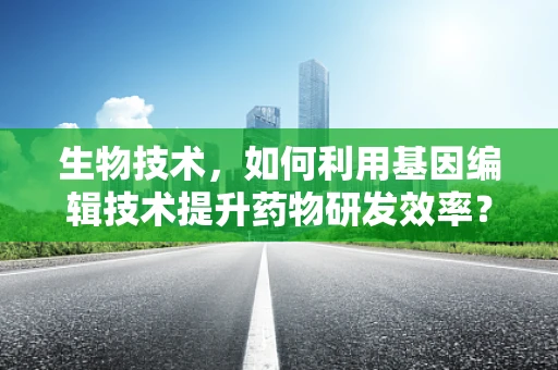 生物技术，如何利用基因编辑技术提升药物研发效率？