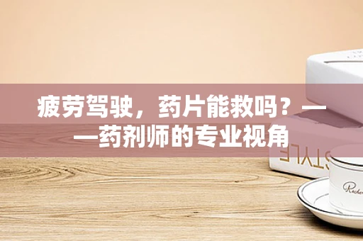 疲劳驾驶，药片能救吗？——药剂师的专业视角