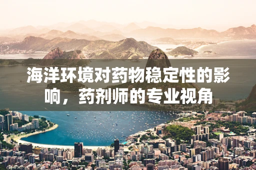 海洋环境对药物稳定性的影响，药剂师的专业视角