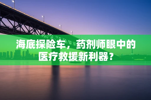 海底探险车，药剂师眼中的医疗救援新利器？